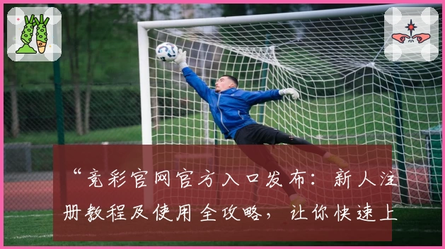 “竞彩官网官方入口发布：新人注册教程及使用全攻略，让你快速上手”