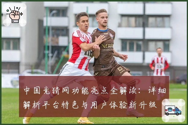 中国竞猜网功能亮点全解读：详细解析平台特色与用户体验新升级