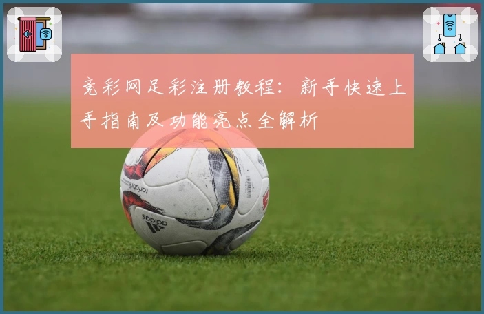 竞彩网足彩注册教程：新手快速上手指南及功能亮点全解析