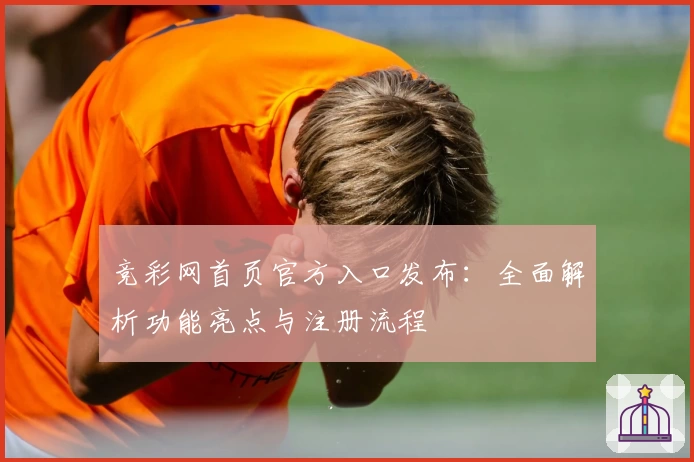 竞彩网首页官方入口发布:全面解析功能亮点与注册流程
