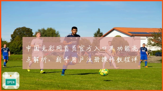 中国竞彩网首页官方入口及功能亮点解析，新手用户注册操作教程详解