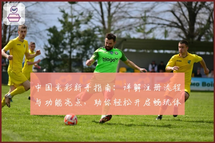 中国竞彩新手指南：详解注册流程与功能亮点，助你轻松开启畅玩体验