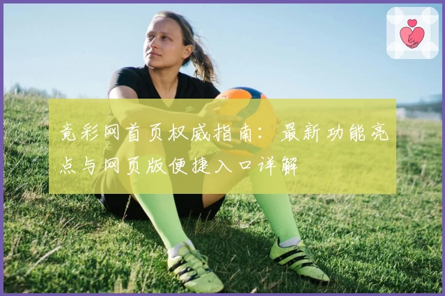 竟彩网首页权威指南：最新功能亮点与网页版便捷入口详解
