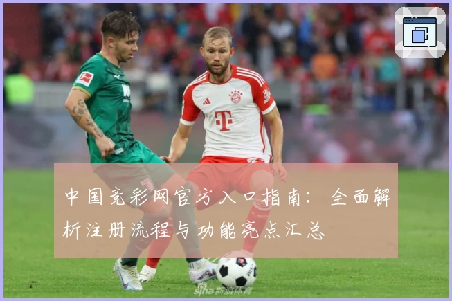 中国竞彩网官方入口指南:全面解析注册流程与功能亮点汇总