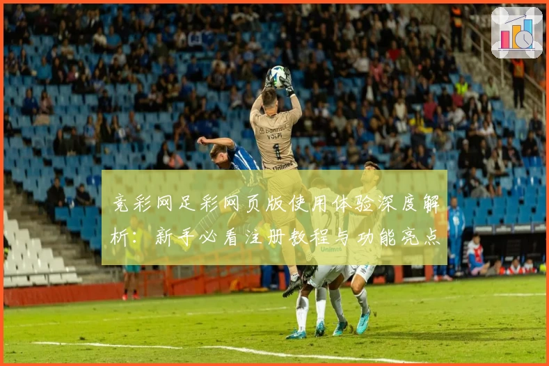 竞彩网足彩网页版使用体验深度解析：新手必看注册教程与功能亮点详解