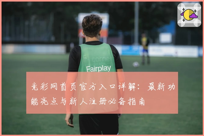 竞彩网首页官方入口详解：最新功能亮点与新人注册必备指南