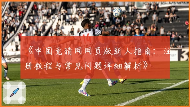 《中国竞猜网网页版新人指南：注册教程与常见问题详细解析》