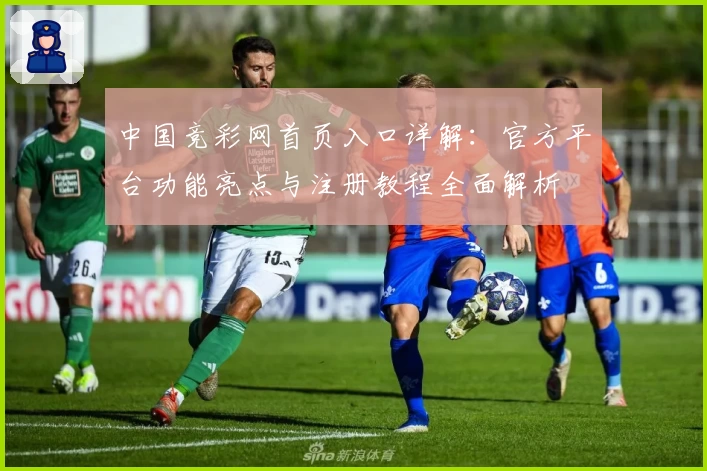 中国竞彩网首页入口详解：官方平台功能亮点与注册教程全面解析