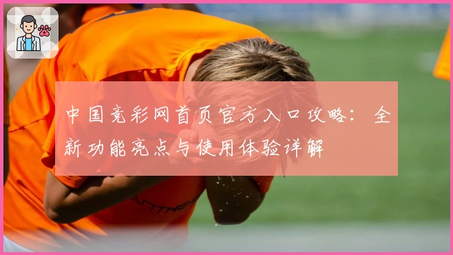 中国竞彩网首页官方入口攻略：全新功能亮点与使用体验详解