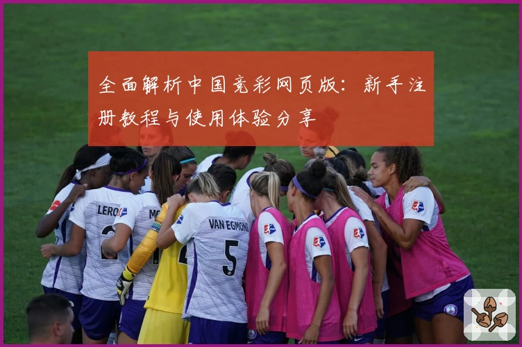 全面解析中国竞彩网页版：新手注册教程与使用体验分享