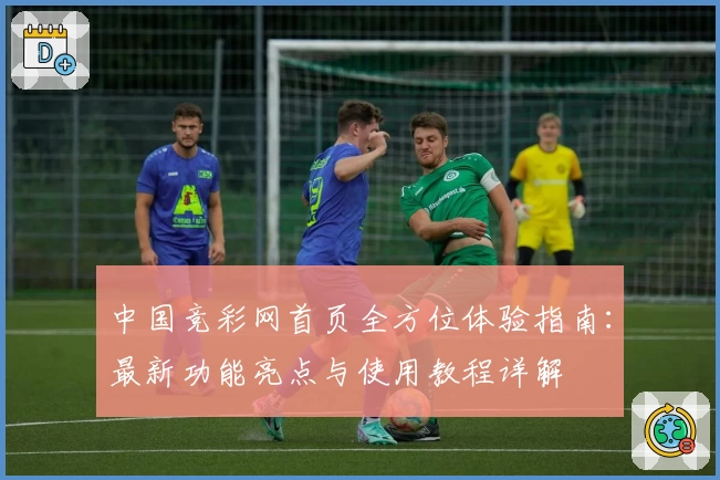 中国竞彩网首页全方位体验指南：最新功能亮点与使用教程详解