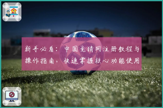 新手必看：中国竞猜网注册教程与操作指南，快速掌握核心功能使用秘籍