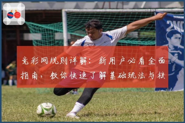 竞彩网规则详解：新用户必看全面指南，教你快速了解基础玩法与核心细节