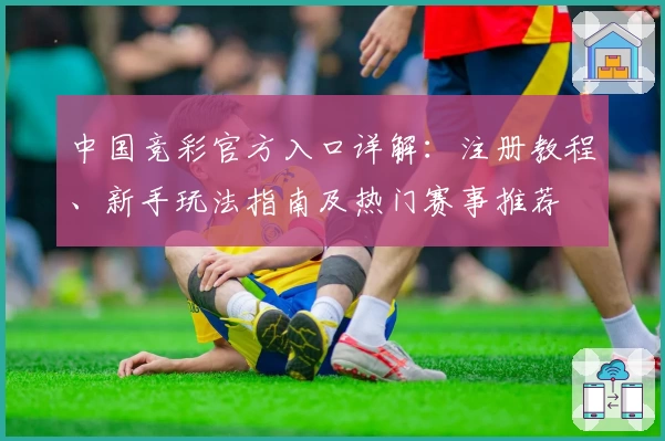 中国竞彩官方入口详解：注册教程、新手玩法指南及热门赛事推荐