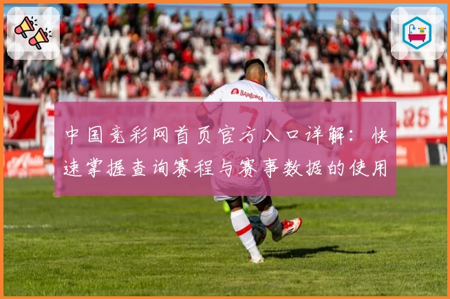 中国竞彩网首页官方入口详解:快速掌握查询赛程与赛事数据的使用技巧