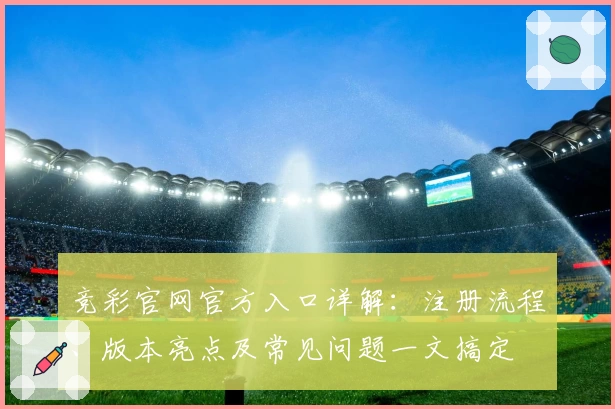 竞彩官网官方入口详解：注册流程、版本亮点及常见问题一文搞定