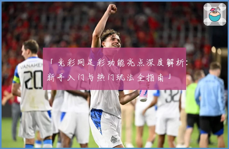 「竞彩网足彩功能亮点深度解析:新手入门与热门玩法全指南」