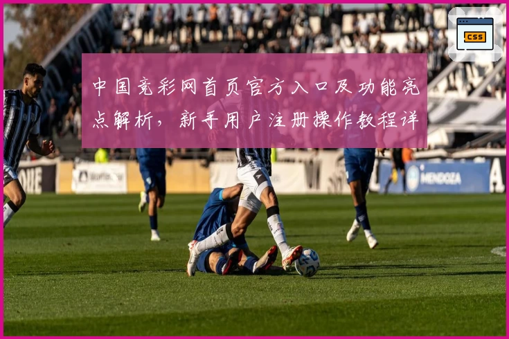 中国竞彩网首页官方入口及功能亮点解析，新手用户注册操作教程详解