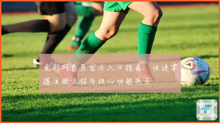 竟彩网首页官方入口指南：快速掌握注册流程与核心功能亮点