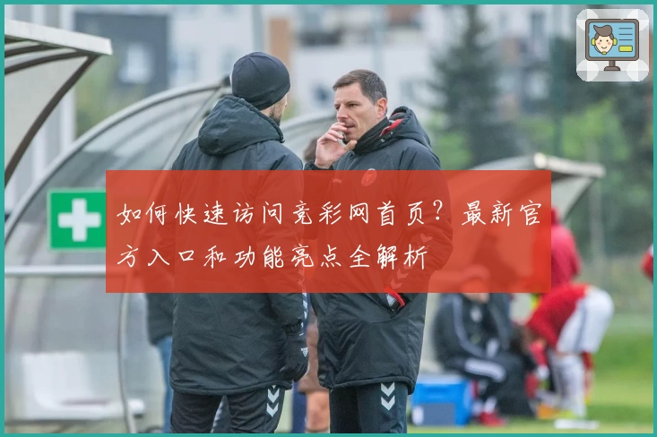 如何快速访问竞彩网首页？最新官方入口和功能亮点全解析