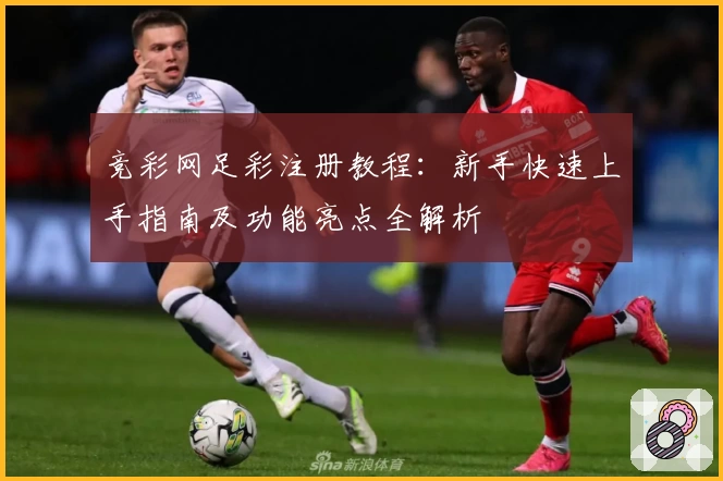 竞彩网足彩注册教程:新手快速上手指南及功能亮点全解析
