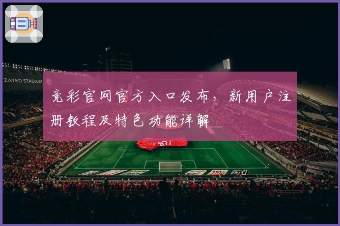 竞彩官网官方入口发布，新用户注册教程及特色功能详解