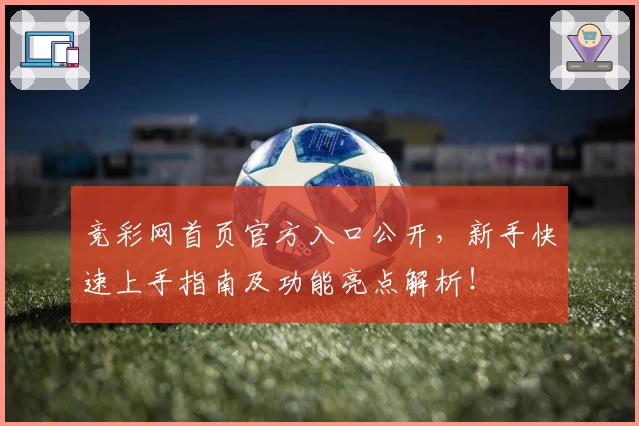 竞彩网首页官方入口公开,新手快速上手指南及功能亮点解析!