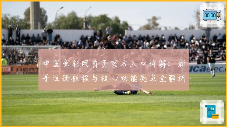 中国竞彩网首页官方入口详解:新手注册教程与核心功能亮点全解析