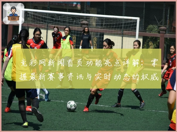 竞彩网新闻首页功能亮点详解：掌握最新赛事资讯与实时动态的权威选择